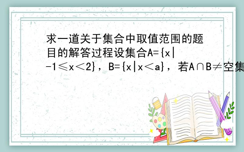 求一道关于集合中取值范围的题目的解答过程设集合A={x|-1≤x＜2}，B={x|x＜a}，若A∩B≠空集，则a的取值范围是多少？