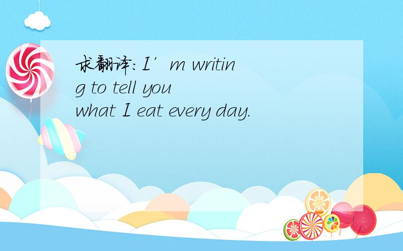 求翻译：I’m writing to tell you what I eat every day.