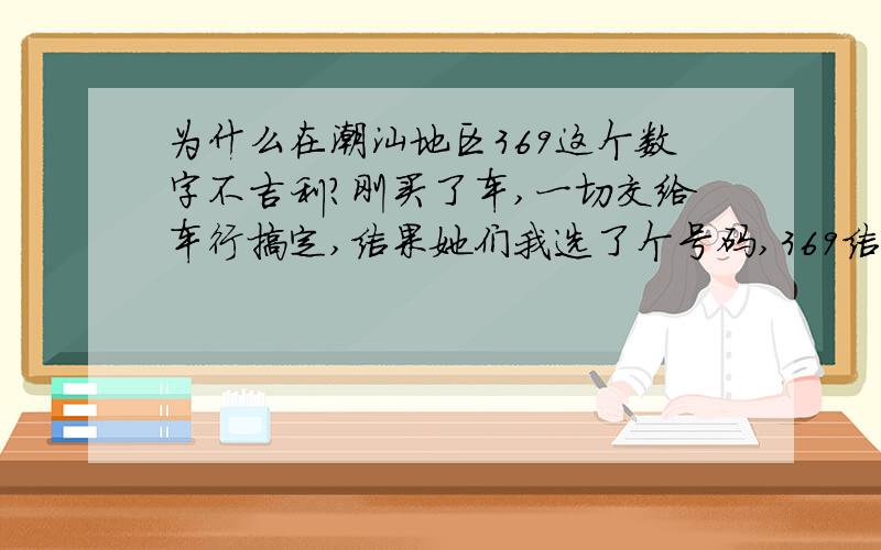 为什么在潮汕地区369这个数字不吉利?刚买了车,一切交给车行搞定,结果她们我选了个号码,369结尾,弄得我被家人说了好些天,很多同事也是笑而不语...我是一头雾水,家里人说369在潮汕地区是用