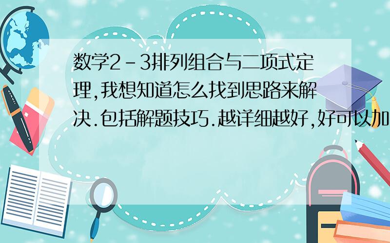 数学2-3排列组合与二项式定理,我想知道怎么找到思路来解决.包括解题技巧.越详细越好,好可以加分.并且可以给我举出一道例题来详细解答.我还想知道有没有特别的窍门来解题.