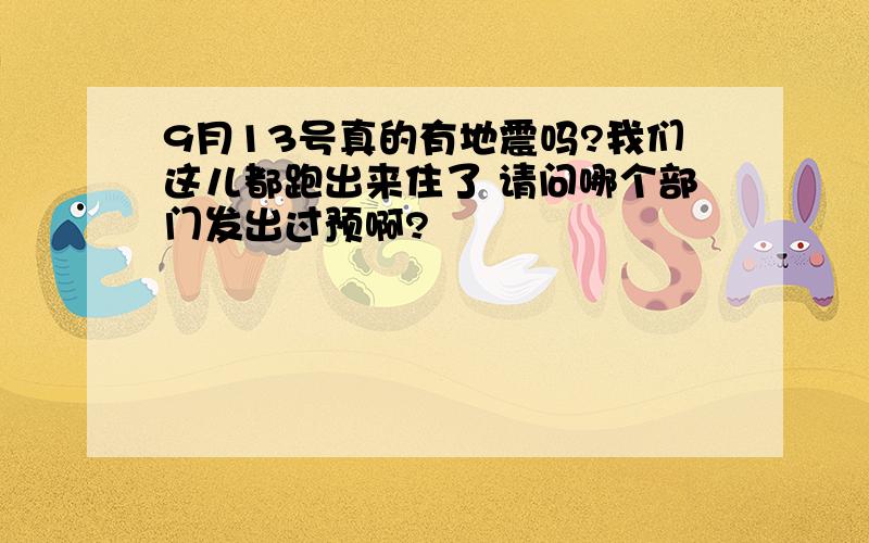 9月13号真的有地震吗?我们这儿都跑出来住了 请问哪个部门发出过预啊?