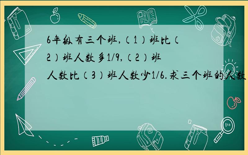 6年级有三个班,（1）班比（2）班人数多1/9,（2）班人数比（3）班人数少1/6.求三个班的人数比?要带算式