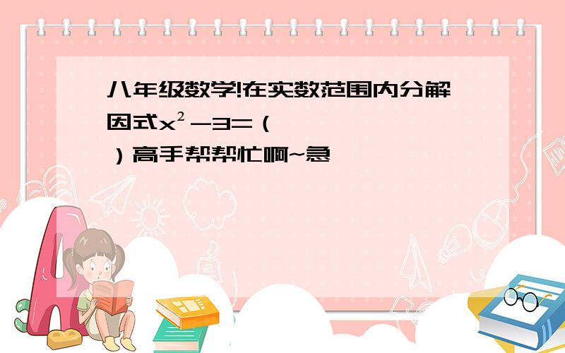 八年级数学!在实数范围内分解因式x²-3=（ ）高手帮帮忙啊~急