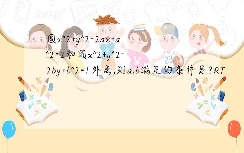 圆x^2+y^2-2ax+a^2=2和圆x^2+y^2-2by+b^2=1外离,则a,b满足的条件是?RT