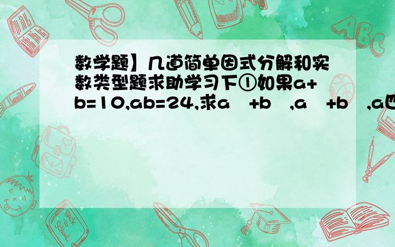 数学题】几道简单因式分解和实数类型题求助学习下①如果a+b=10,ab=24,求a²+b²,a³+b³,a四次方+b四次方以及a五次方+b五次方的值②已知x(1/x²-x)+x（x-1）=2,求1/2(X²+1/x²)-1的值