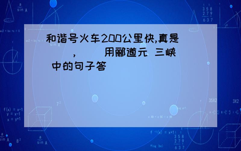 和谐号火车200公里快,真是（ ）,（ ）用郦道元 三峡 中的句子答