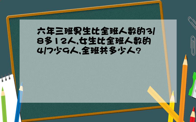 六年三班男生比全班人数的3/8多12人,女生比全班人数的4/7少9人,全班共多少人?