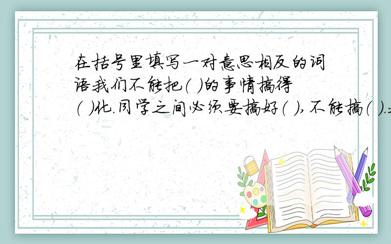 在括号里填写一对意思相反的词语我们不能把（ ）的事情搞得（ ）化.同学之间必须要搞好（ ）,不能搞（ ）.我们要当（ ),勇敢的坚强者,不当( ),胆小的软弱者.