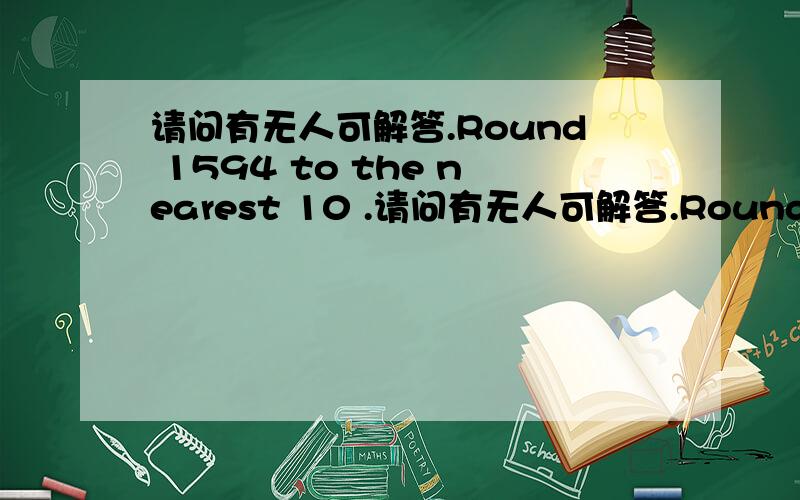 请问有无人可解答.Round 1594 to the nearest 10 .请问有无人可解答.Round 1594 to the nearest 10 .