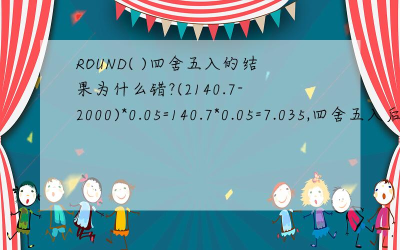 ROUND( )四舍五入的结果为什么错?(2140.7-2000)*0.05=140.7*0.05=7.035,四舍五入后等于7.04,但用excel计算时,结果却不同（如下）,为什么?ROUND(7.035,2)=7.04ROUND(140.7*0.05,2)=7.04ROUND((2140.7-2000)*0.05,2)=7.03