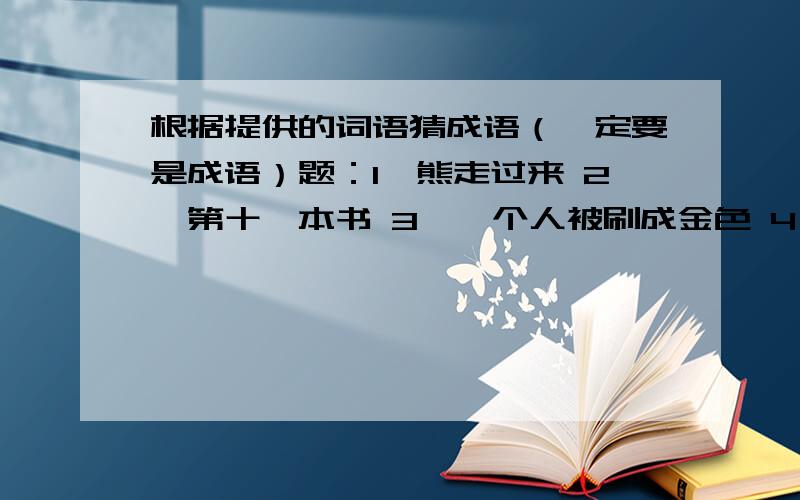 根据提供的词语猜成语（一定要是成语）题：1,熊走过来 2,第十一本书 3,一个人被刷成金色 4,羊停止了呼吸 5,手机不可以掉到马桶里 6,狗过了独木桥就不叫 7,搬建中的钢琴 8,蜜蜂停在日历上 9