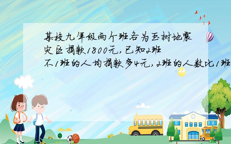 某校九年级两个班各为玉树地震灾区捐款1800元,已知2班不1班的人均捐款多4元,2班的人数比1班的人数少10%请你根据上述信息请你根据上述信息,就这两个班级的“人数”或“人均捐款”提出一