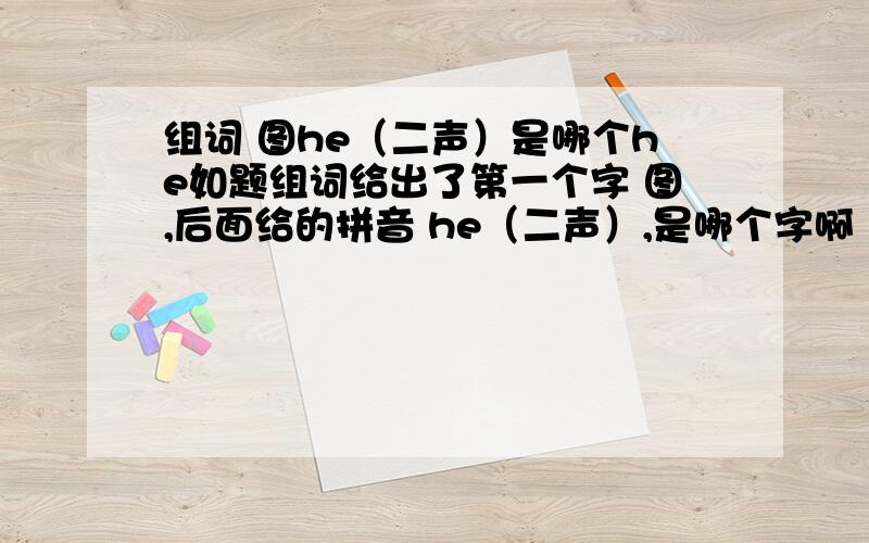 组词 图he（二声）是哪个he如题组词给出了第一个字 图,后面给的拼音 he（二声）,是哪个字啊