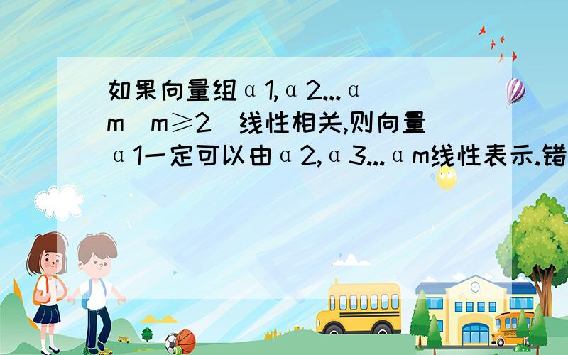 如果向量组α1,α2...αm（m≥2）线性相关,则向量α1一定可以由α2,α3...αm线性表示.错误.举反例证明