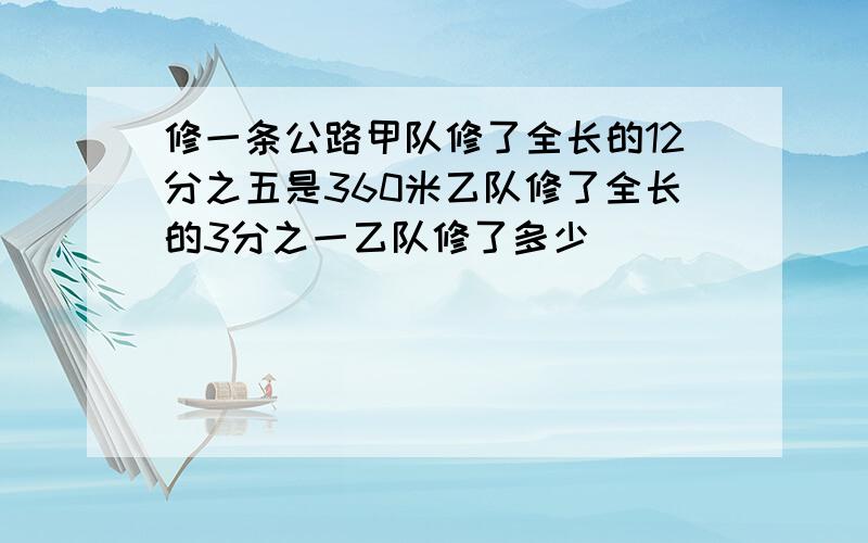 修一条公路甲队修了全长的12分之五是360米乙队修了全长的3分之一乙队修了多少