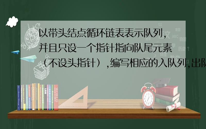 以带头结点循环链表表示队列,并且只设一个指针指向队尾元素（不设头指针）,编写相应的入队列,出队列算数据结构问题