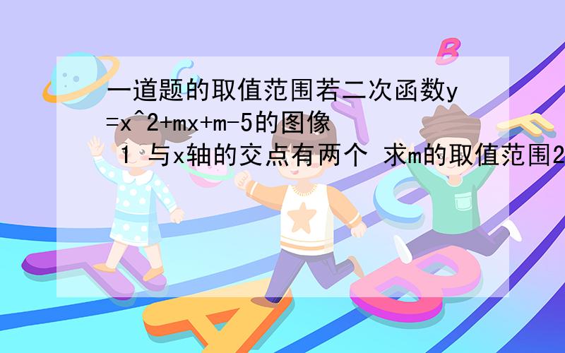 一道题的取值范围若二次函数y=x^2+mx+m-5的图像 1 与x轴的交点有两个 求m的取值范围2抛物线与x轴两交点之间的距离最短时 求m的取值范围