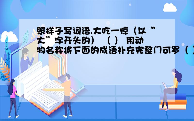 照样子写词语.大吃一惊（以“大”字开头的） （ ） 用动物名称将下面的成语补充完整门可罗（ ） 狗尾续（ ） 汗（ ）充栋 丹（ ）朝阳 （ ）发童颜