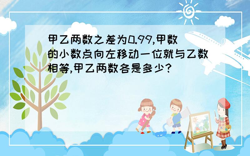 甲乙两数之差为0.99,甲数的小数点向左移动一位就与乙数相等,甲乙两数各是多少?