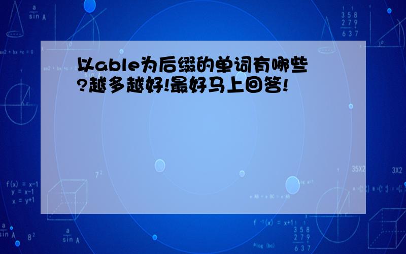 以able为后缀的单词有哪些?越多越好!最好马上回答!