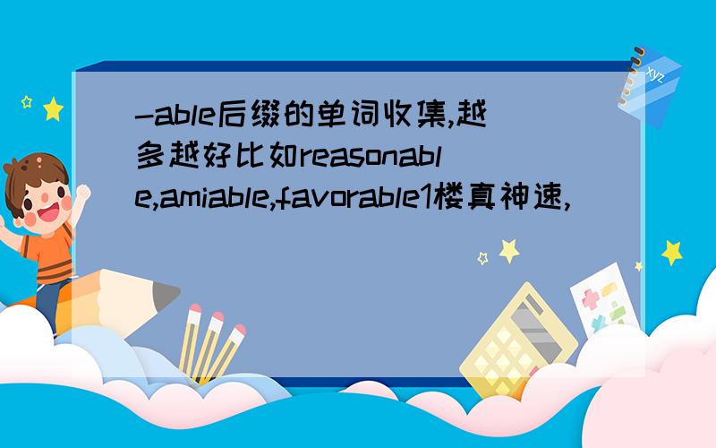 -able后缀的单词收集,越多越好比如reasonable,amiable,favorable1楼真神速,
