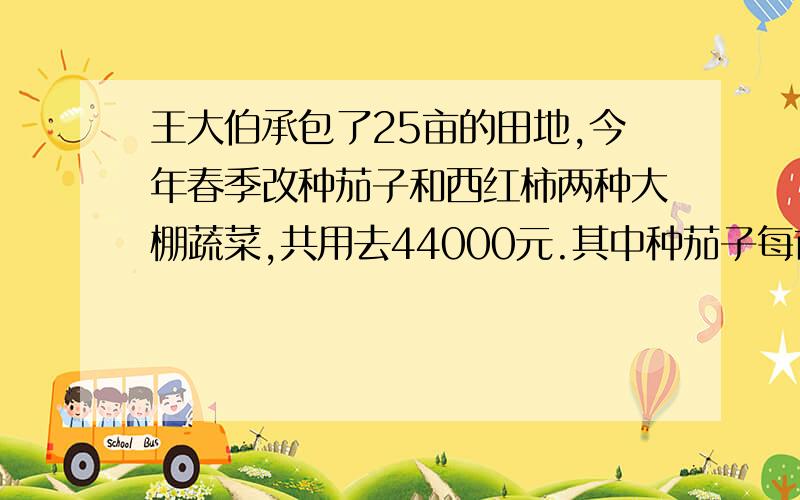 王大伯承包了25亩的田地,今年春季改种茄子和西红柿两种大棚蔬菜,共用去44000元.其中种茄子每亩成本为1700元,获纯利400元,种西红柿每亩成本文1800元,获纯利600元.问王大伯一共获纯利多少元?