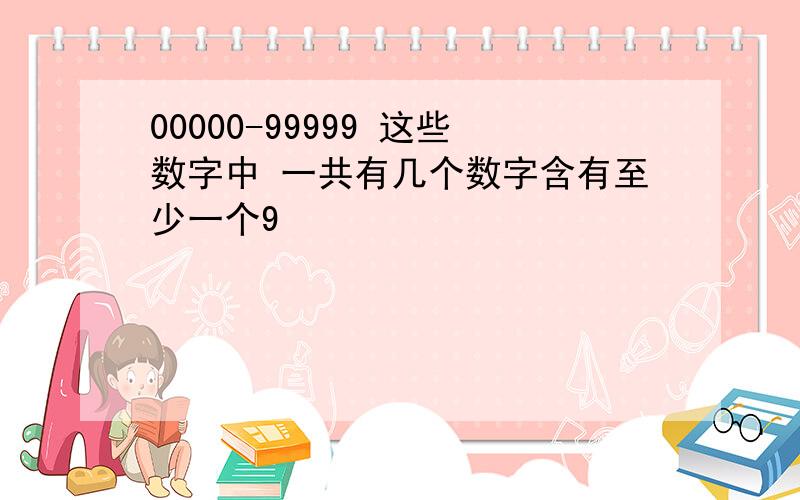 00000-99999 这些数字中 一共有几个数字含有至少一个9