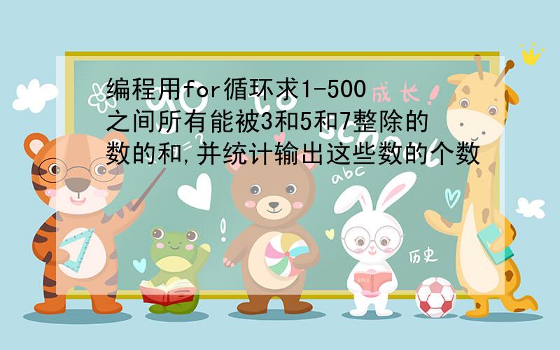 编程用for循环求1-500之间所有能被3和5和7整除的数的和,并统计输出这些数的个数