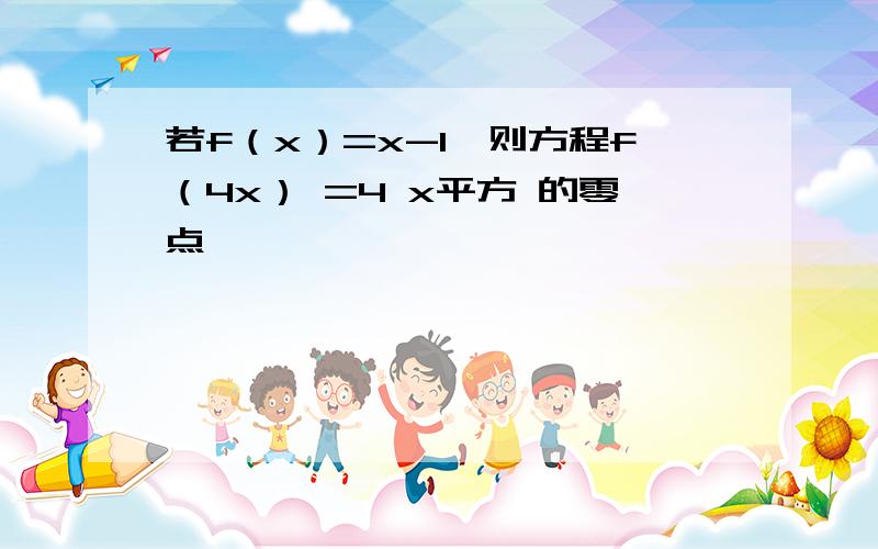 若f（x）=x-1,则方程f（4x） =4 x平方 的零点