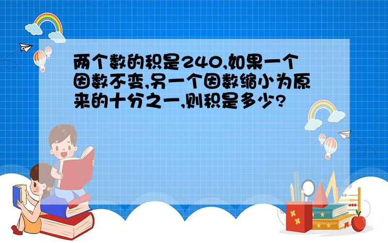 两个数的积是240,如果一个因数不变,另一个因数缩小为原来的十分之一,则积是多少?