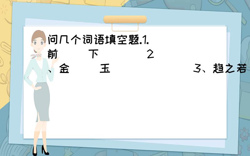 问几个词语填空题.1.（ ）前（ ）下        2、金（ ）玉（ )         3、趋之若（ ）