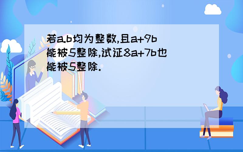 若a.b均为整数,且a+9b能被5整除,试证8a+7b也能被5整除.