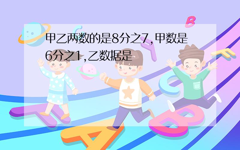 甲乙两数的是8分之7,甲数是6分之1,乙数据是