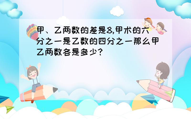 甲、乙两数的差是8,甲术的六分之一是乙数的四分之一那么甲乙两数各是多少?