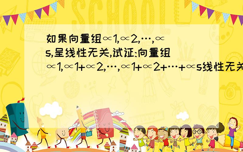 如果向量组∝1,∝2,…,∝s,呈线性无关,试证:向量组∝1,∝1+∝2,…,∝1+∝2+…+∝s线性无关.