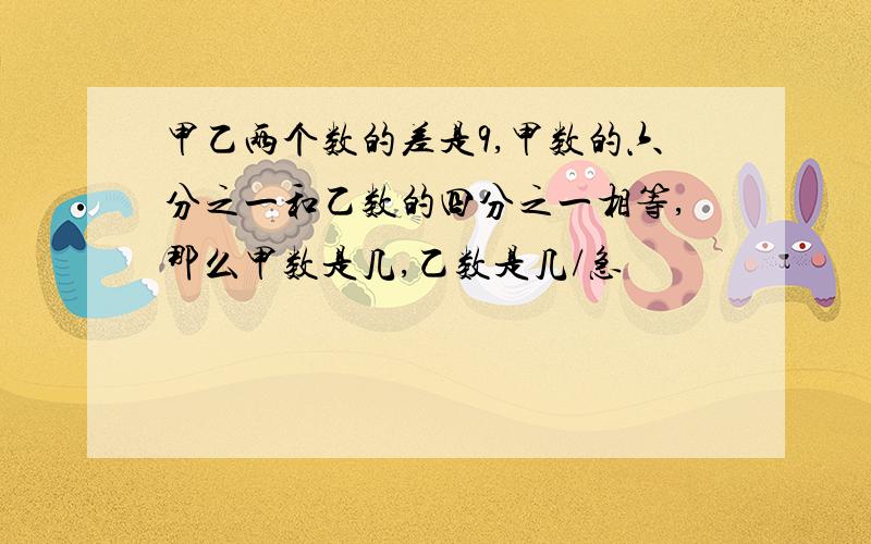 甲乙两个数的差是9,甲数的六分之一和乙数的四分之一相等,那么甲数是几,乙数是几/急