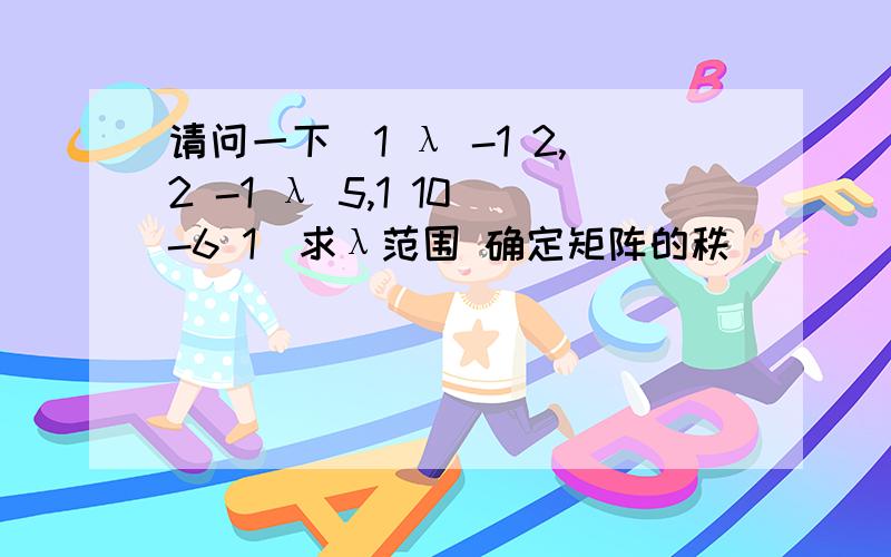 请问一下(1 λ -1 2,2 -1 λ 5,1 10 -6 1)求λ范围 确定矩阵的秩