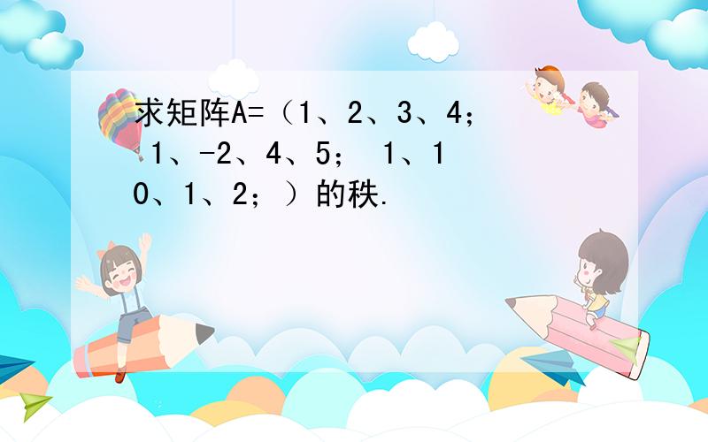 求矩阵A=（1、2、3、4； 1、-2、4、5； 1、10、1、2；）的秩.