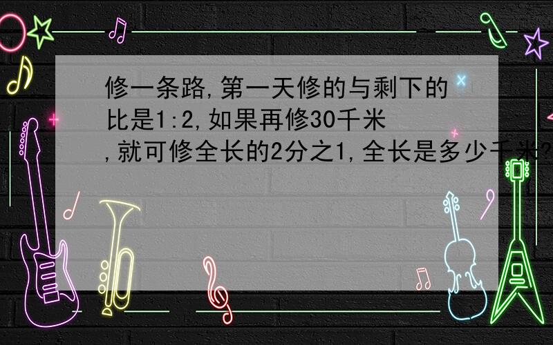 修一条路,第一天修的与剩下的比是1:2,如果再修30千米,就可修全长的2分之1,全长是多少千米?