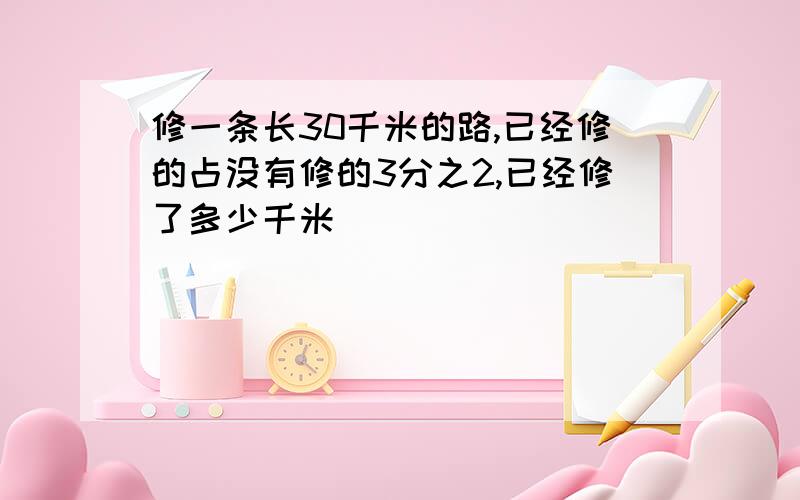 修一条长30千米的路,已经修的占没有修的3分之2,已经修了多少千米