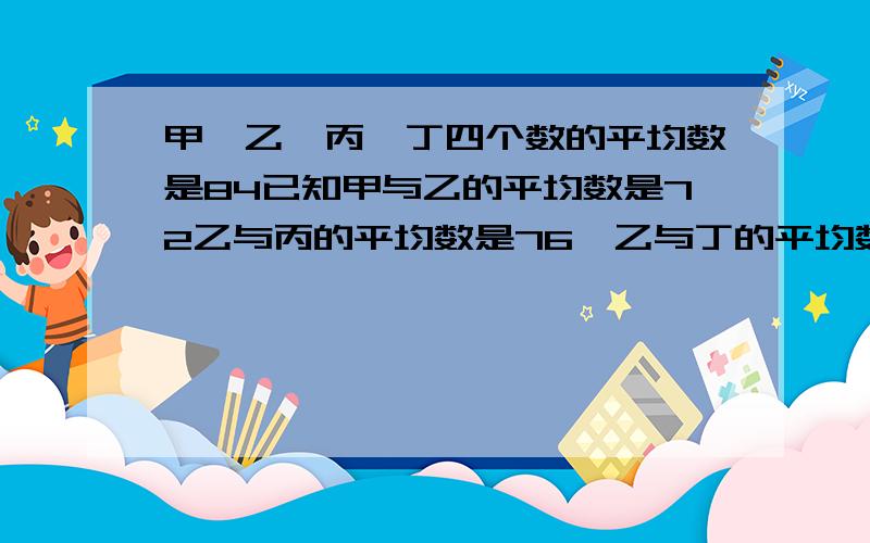 甲,乙,丙,丁四个数的平均数是84已知甲与乙的平均数是72乙与丙的平均数是76,乙与丁的平均数是80,丁是?