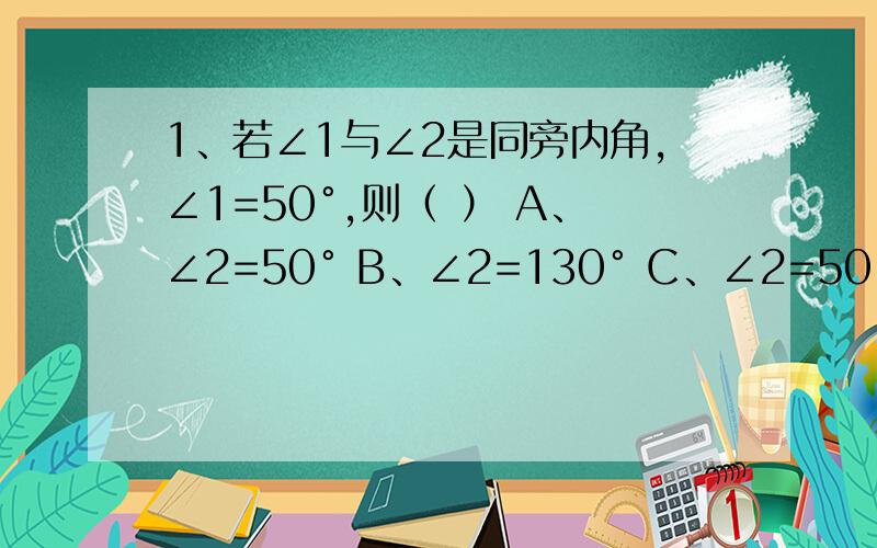 1、若∠1与∠2是同旁内角,∠1=50°,则（ ） A、∠2=50° B、∠2=130° C、∠2=50°或∠2=130°D、∠2的大小不定2、一个驾驶初学者在广场上练习驾驶汽车,两次拐弯后,行驶方向与原来的方向相同,则这