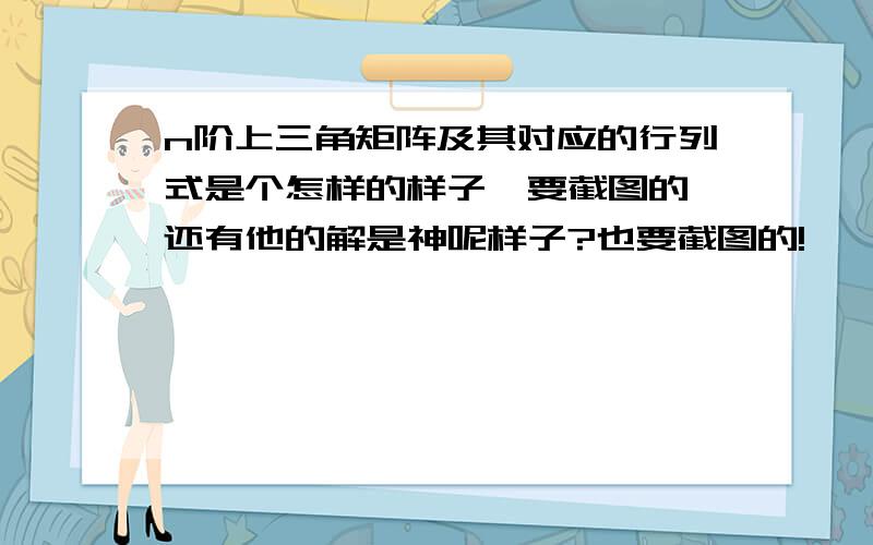 n阶上三角矩阵及其对应的行列式是个怎样的样子,要截图的,还有他的解是神呢样子?也要截图的!