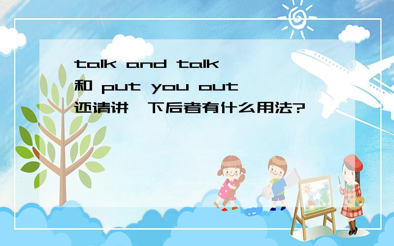 talk and talk 和 put you out 还请讲一下后者有什么用法?