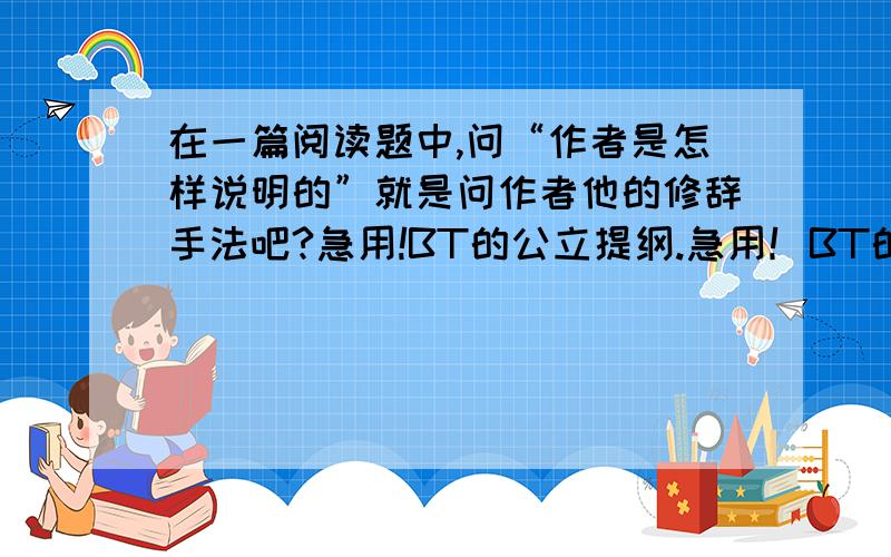 在一篇阅读题中,问“作者是怎样说明的”就是问作者他的修辞手法吧?急用!BT的公立提纲.急用！BT的公立提纲。是说明文吧，讲会动的植物。原题：作者在文中是怎样说明含羞草的特征的？