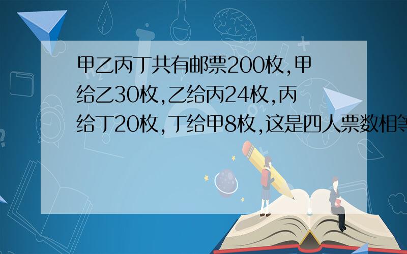 甲乙丙丁共有邮票200枚,甲给乙30枚,乙给丙24枚,丙给丁20枚,丁给甲8枚,这是四人票数相等,四人原各有多少枚?