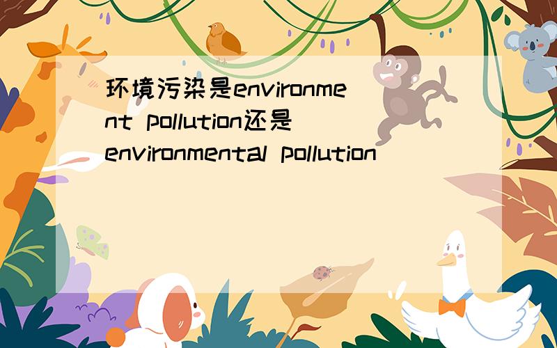 环境污染是environment pollution还是environmental pollution