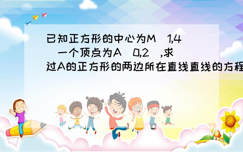 已知正方形的中心为M（1,4）一个顶点为A（0,2）,求过A的正方形的两边所在直线直线的方程