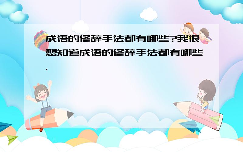 成语的修辞手法都有哪些?我很想知道成语的修辞手法都有哪些.