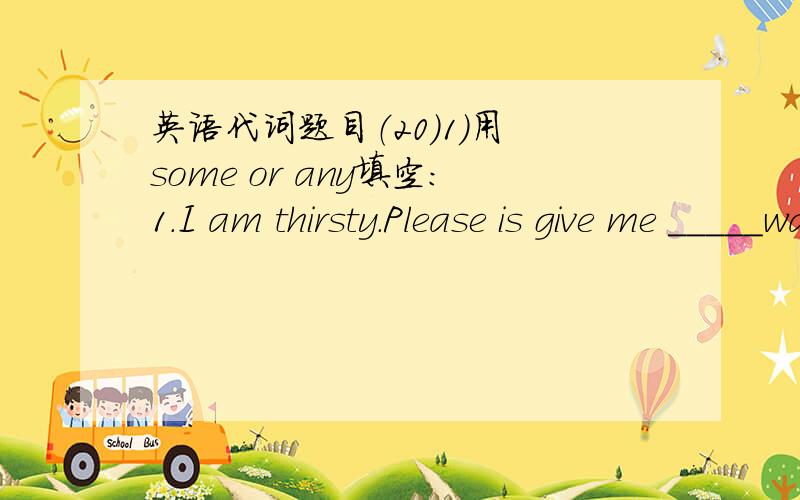 英语代词题目（20）1)用 some or any填空:1.I am thirsty.Please is give me _____water.2.There is _____milk in the glass.3.Do you have _____fruit?Sorry,I don,t have _____fruit.4.Can you give me salt?It is tasteless.5.There aren,t______people i